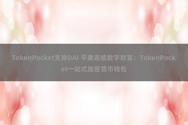 TokenPocket支持DAI 平庸连续数字财富：TokenPocket一站式加密货币钱包