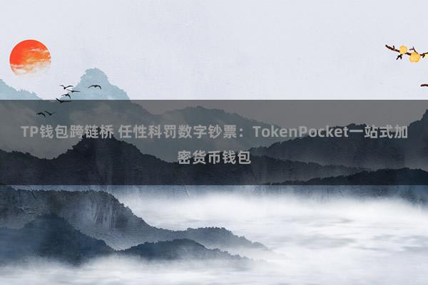 TP钱包跨链桥 任性科罚数字钞票：TokenPocket一站式加密货币钱包