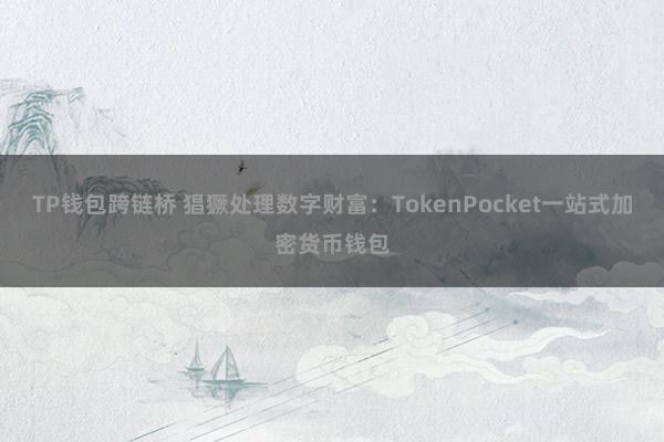 TP钱包跨链桥 猖獗处理数字财富：TokenPocket一站式加密货币钱包