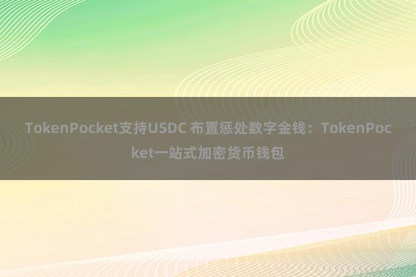 TokenPocket支持USDC 布置惩处数字金钱：TokenPocket一站式加密货币钱包